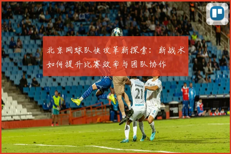 北京网球队快攻革新探索：新战术如何提升比赛效率与团队协作