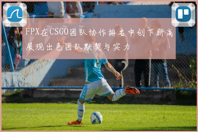 FPX在CSGO团队协作排名中创下新高展现出色团队默契与实力