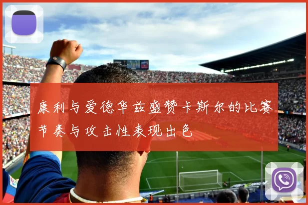 康利与爱德华兹盛赞卡斯尔的比赛节奏与攻击性表现出色