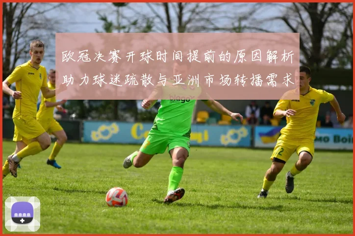 欧冠决赛开球时间提前的原因解析助力球迷疏散与亚洲市场转播需求