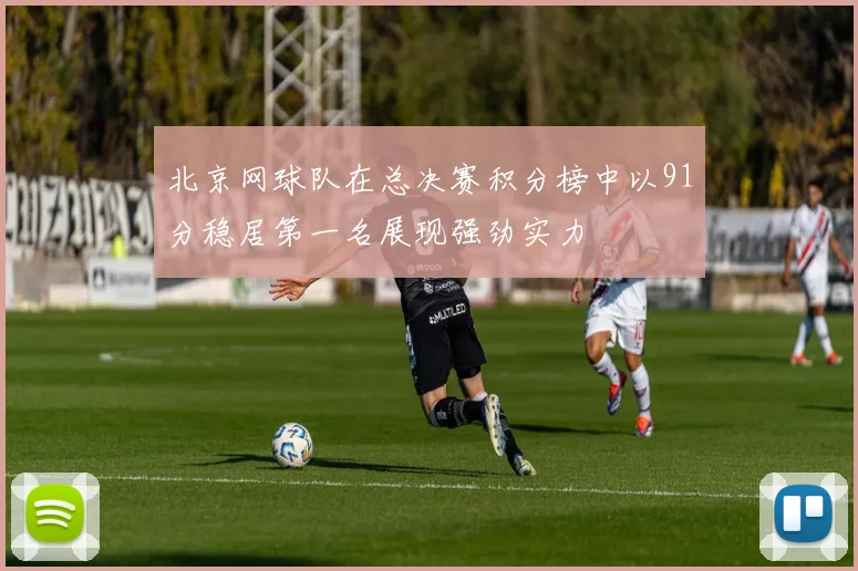 北京网球队在总决赛积分榜中以91分稳居第一名展现强劲实力
