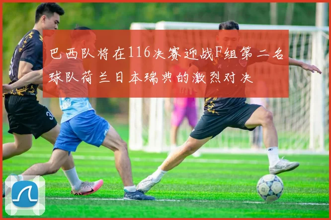 巴西队将在116决赛迎战F组第二名球队荷兰日本瑞典的激烈对决