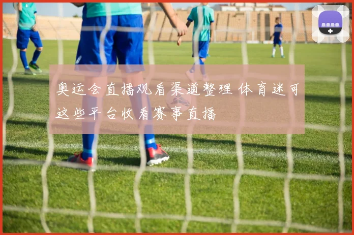 奥运会直播观看渠道整理 体育迷可这些平台收看赛事直播