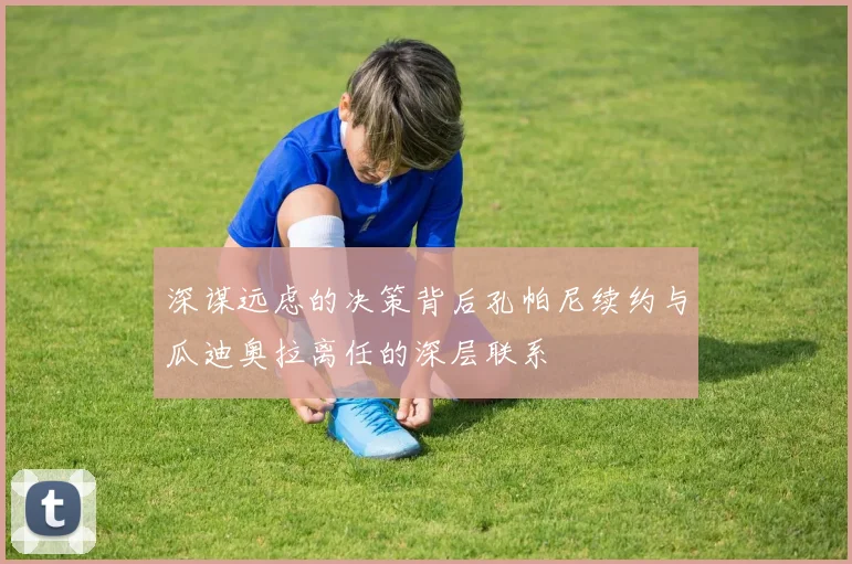 深谋远虑的决策背后孔帕尼续约与瓜迪奥拉离任的深层联系